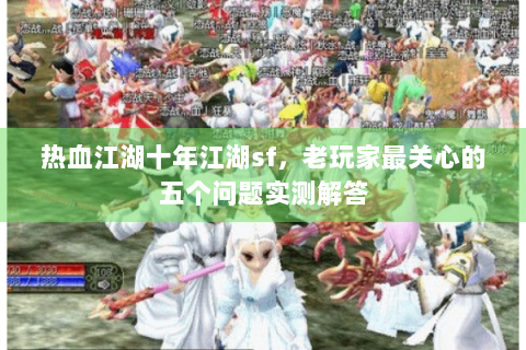 热血江湖十年江湖sf，老玩家最关心的五个问题实测解答