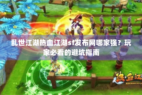 乱世江湖热血江湖sf发布网哪家强？玩家必看的避坑指南