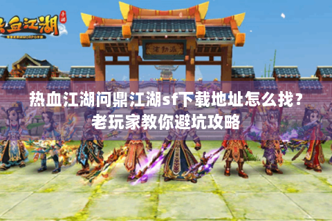 热血江湖问鼎江湖sf下载地址怎么找？老玩家教你避坑攻略