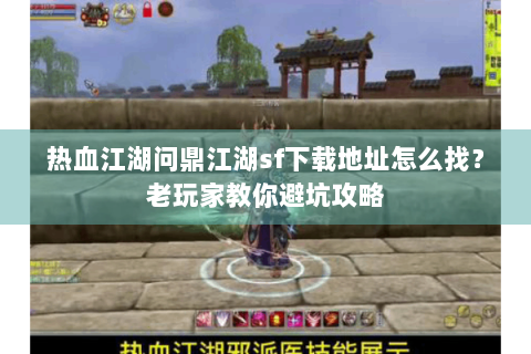 热血江湖问鼎江湖sf下载地址怎么找？老玩家教你避坑攻略