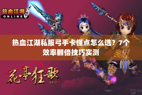 热血江湖私服弓手卡怪点怎么选？7个效率翻倍技巧实测