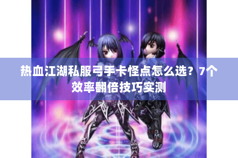 热血江湖私服弓手卡怪点怎么选？7个效率翻倍技巧实测