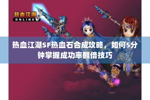 热血江湖SF热血石合成攻略，如何5分钟掌握成功率翻倍技巧