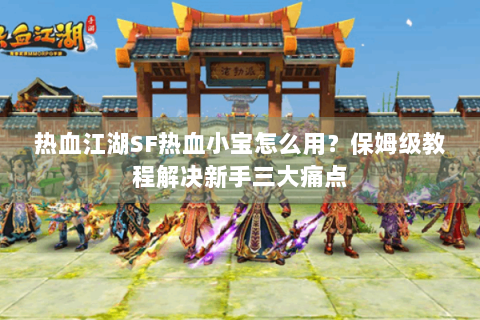 热血江湖SF热血小宝怎么用？保姆级教程解决新手三大痛点