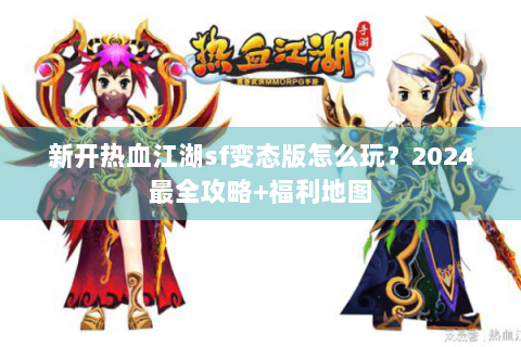 新开热血江湖sf变态版怎么玩？2024最全攻略+福利地图