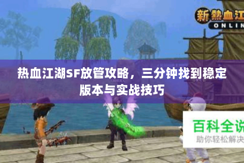 热血江湖SF放管攻略，三分钟找到稳定版本与实战技巧