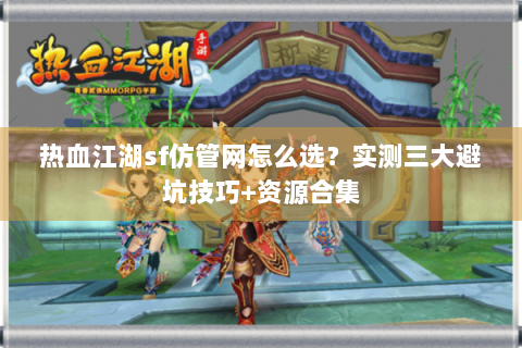 热血江湖sf仿管网怎么选？实测三大避坑技巧+资源合集