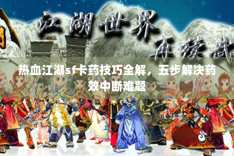 热血江湖sf卡药技巧全解，五步解决药效中断难题