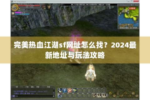 完美热血江湖sf网址怎么找？2024最新地址与玩法攻略
