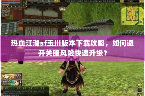 热血江湖sf玉川版本下载攻略，如何避开关服风险快速升级？