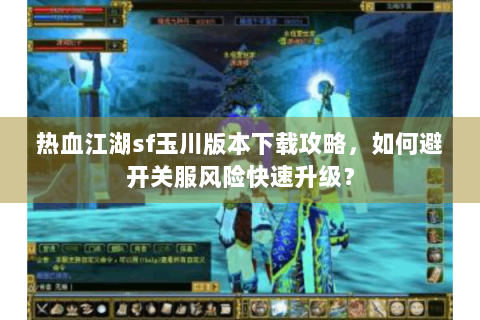 热血江湖sf玉川版本下载攻略，如何避开关服风险快速升级？