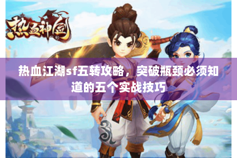 热血江湖sf五转攻略，突破瓶颈必须知道的五个实战技巧