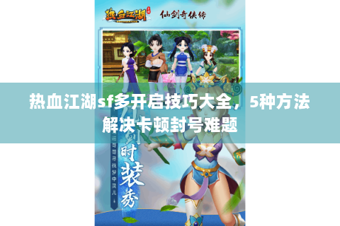 热血江湖sf多开启技巧大全，5种方法解决卡顿封号难题