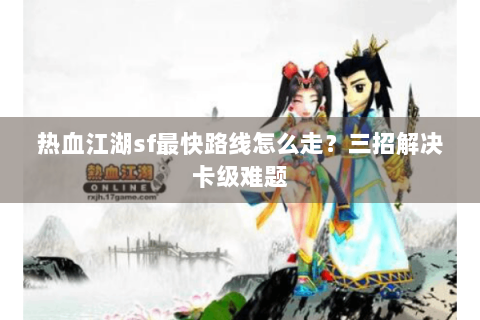 热血江湖sf最快路线怎么走？三招解决卡级难题