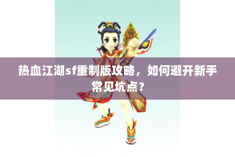 热血江湖sf重制版攻略，如何避开新手常见坑点？