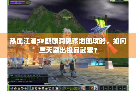 热血江湖SF麒麟洞隐藏地图攻略，如何三天刷出极品武器？