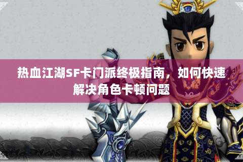 热血江湖SF卡门派终极指南，如何快速解决角色卡顿问题