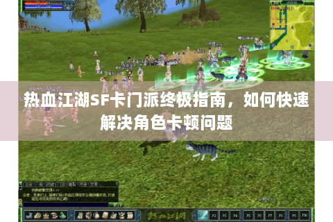 热血江湖SF卡门派终极指南，如何快速解决角色卡顿问题