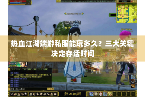 热血江湖端游私服能玩多久？三大关键决定存活时间