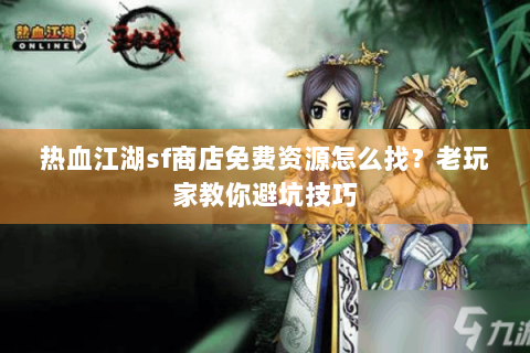 热血江湖sf商店免费资源怎么找？老玩家教你避坑技巧