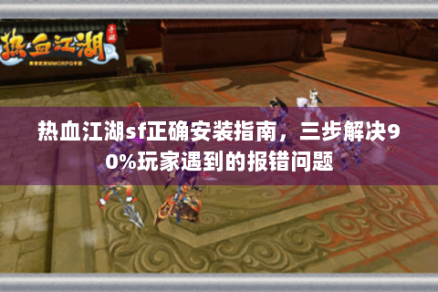 热血江湖sf正确安装指南，三步解决90%玩家遇到的报错问题