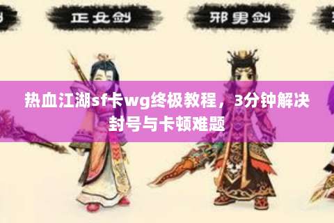 热血江湖sf卡wg终极教程，3分钟解决封号与卡顿难题