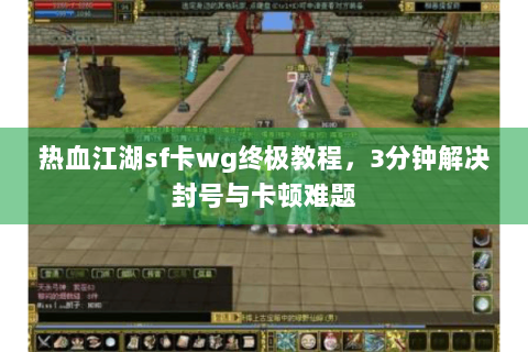 热血江湖sf卡wg终极教程，3分钟解决封号与卡顿难题