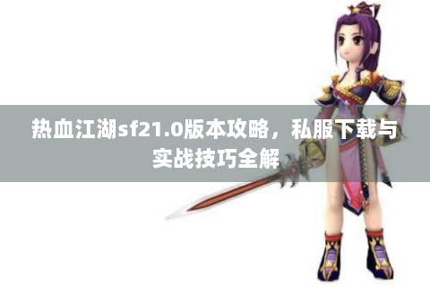 热血江湖sf21.0版本攻略，私服下载与实战技巧全解