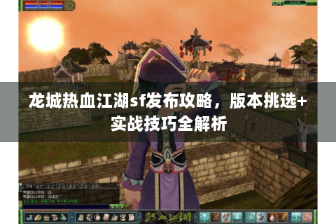 龙城热血江湖sf发布攻略，版本挑选+实战技巧全解析