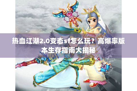 热血江湖2.0变态sf怎么玩？高爆率版本生存指南大揭秘