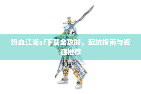 热血江湖sf下载全攻略，避坑指南与资源推荐