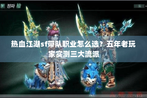 热血江湖sf带队职业怎么选？五年老玩家实测三大流派