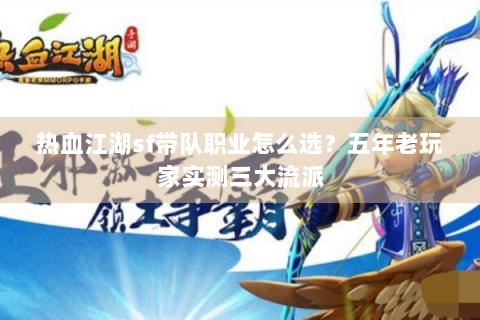 热血江湖sf带队职业怎么选？五年老玩家实测三大流派