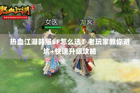 热血江湖韩服SF怎么选？老玩家教你避坑+快速升级攻略