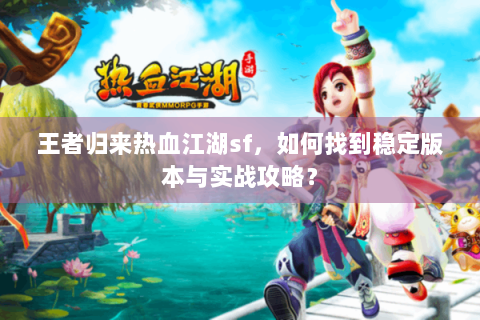 王者归来热血江湖sf，如何找到稳定版本与实战攻略？