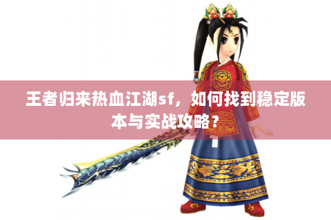 王者归来热血江湖sf，如何找到稳定版本与实战攻略？