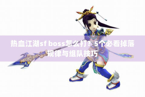 热血江湖sf boss怎么打？5个必看掉落规律与组队技巧