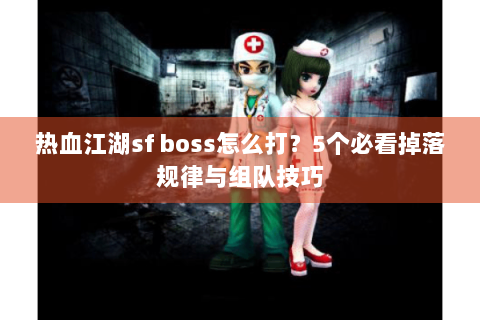 热血江湖sf boss怎么打？5个必看掉落规律与组队技巧