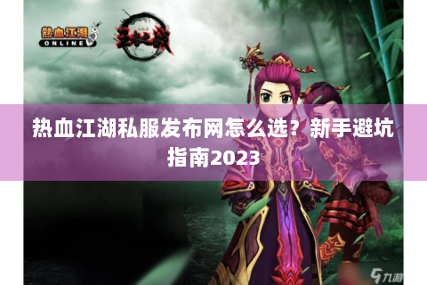 热血江湖私服发布网怎么选？新手避坑指南2023