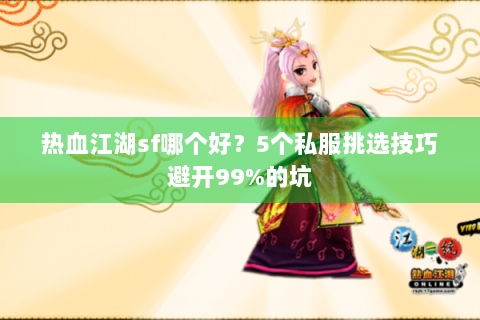 热血江湖sf哪个好？5个私服挑选技巧避开99%的坑