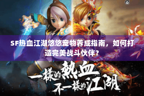 SF热血江湖悠悠宠物养成指南，如何打造完美战斗伙伴？