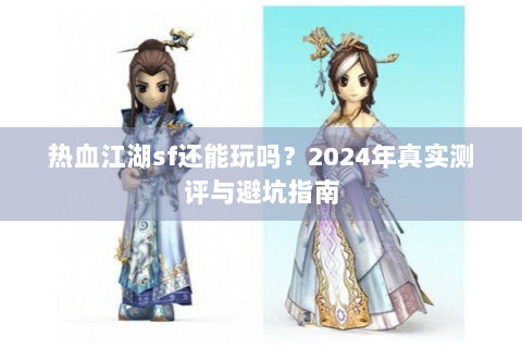 热血江湖sf还能玩吗？2024年真实测评与避坑指南
