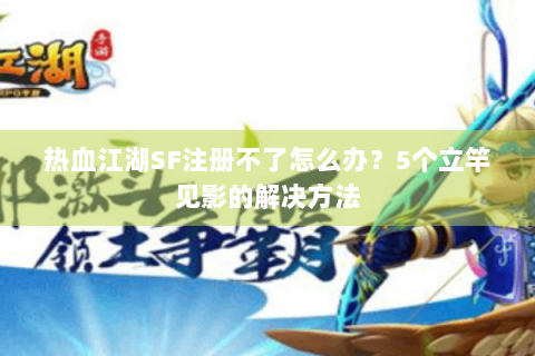 热血江湖SF注册不了怎么办？5个立竿见影的解决方法