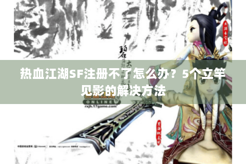热血江湖SF注册不了怎么办？5个立竿见影的解决方法