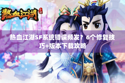 热血江湖SF系统错误频发？6个修复技巧+版本下载攻略