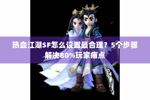 热血江湖SF怎么设置最合理？5个步骤解决80%玩家痛点