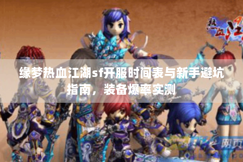 缘梦热血江湖sf开服时间表与新手避坑指南，装备爆率实测
