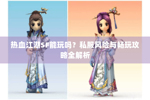 热血江湖SF能玩吗？私服风险与畅玩攻略全解析