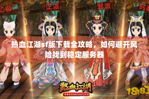 热血江湖sf版下载全攻略，如何避开风险找到稳定服务器