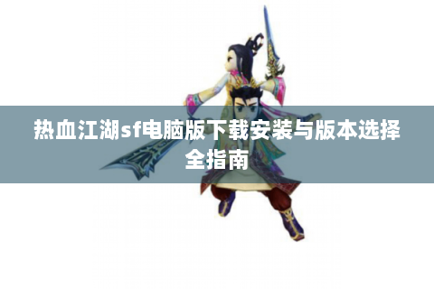 热血江湖sf电脑版下载安装与版本选择全指南